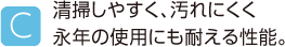 C.清掃しやすく、汚れにくく永年の使用にも耐える性能。