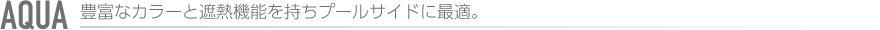 AQUA 豊富なカラーと遮熱機能を持ちプールサイドに最適。